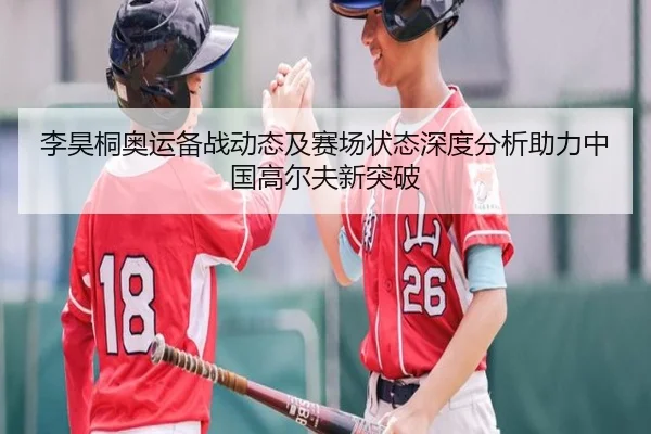 李昊桐奥运备战动态及赛场状态深度分析助力中国高尔夫新突破
