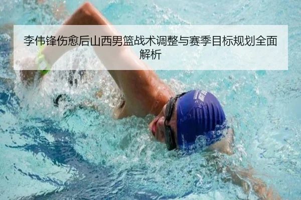 李伟锋伤愈后山西男篮战术调整与赛季目标规划全面解析