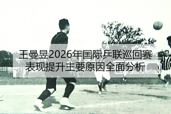 王曼昱2026年国际乒联巡回赛表现提升主要原因全面分析