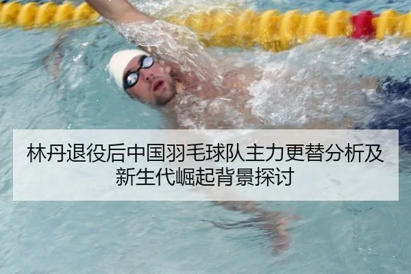 林丹退役后中国羽毛球队主力更替分析及新生代崛起背景探讨