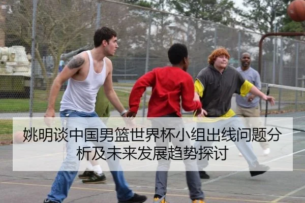 姚明谈中国男篮世界杯小组出线问题分析及未来发展趋势探讨